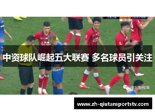 中资球队崛起五大联赛 多名球员引关注 中资球队崛起五大联赛 多名球员引关注
